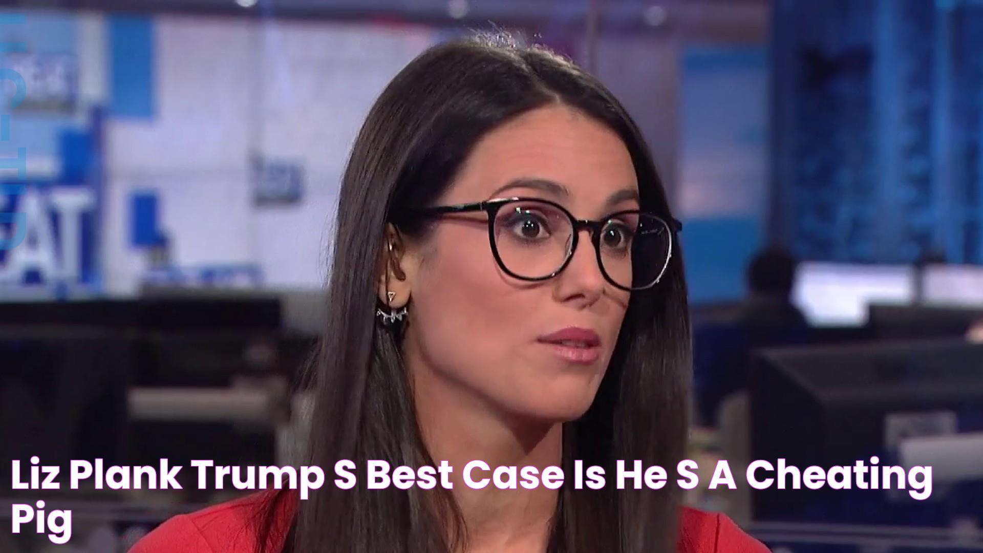 Liz Plank Trump's "best case" is he's "a cheating pig"