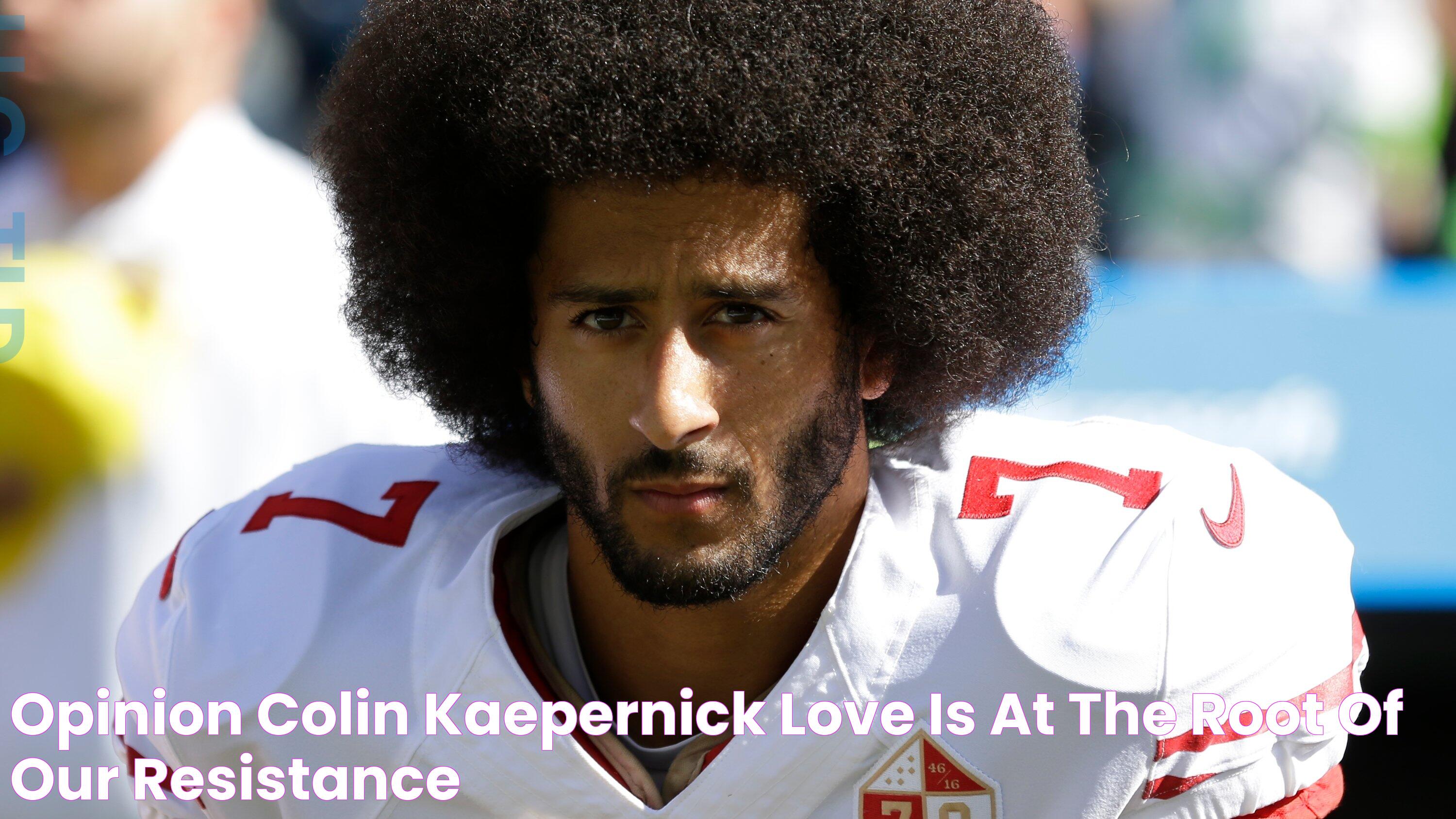 Opinion Colin Kaepernick ‘Love Is at the Root of Our Resistance